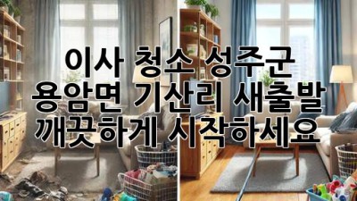 이사 청소: 성주군 용암면 기산리 새출발, 깨끗하게 시작하세요!