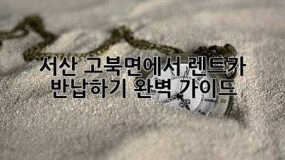 서산 고북면에서 렌트카 반납하기: 완벽 가이드