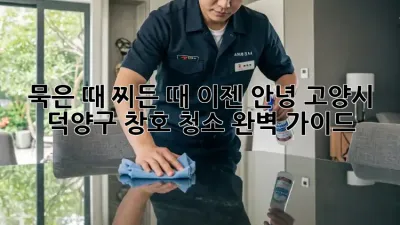 묵은 때, 찌든 때, 이젠 안녕! 고양시 덕양구 창호 청소 완벽 가이드